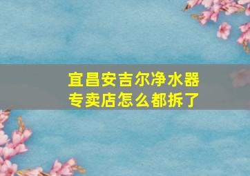 宜昌安吉尔净水器专卖店怎么都拆了