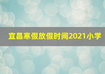 宜昌寒假放假时间2021小学