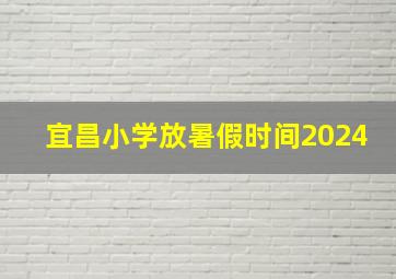 宜昌小学放暑假时间2024