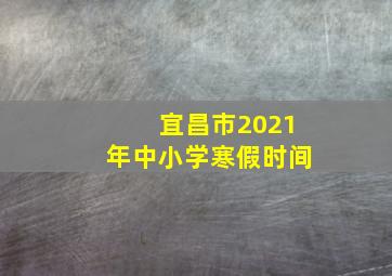 宜昌市2021年中小学寒假时间