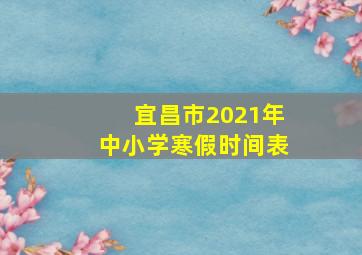 宜昌市2021年中小学寒假时间表