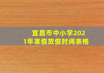 宜昌市中小学2021年寒假放假时间表格