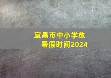 宜昌市中小学放暑假时间2024