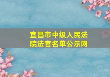 宜昌市中级人民法院法官名单公示网