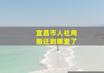 宜昌市人社局搬迁到哪里了