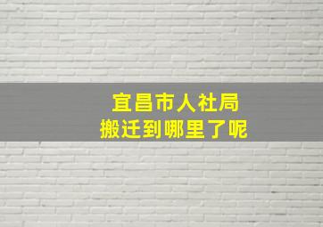 宜昌市人社局搬迁到哪里了呢