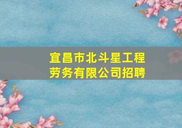 宜昌市北斗星工程劳务有限公司招聘