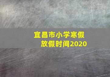 宜昌市小学寒假放假时间2020