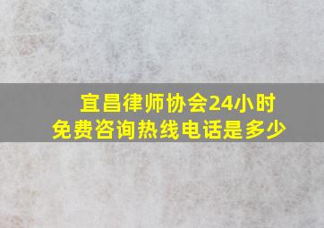 宜昌律师协会24小时免费咨询热线电话是多少