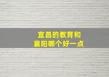 宜昌的教育和襄阳哪个好一点