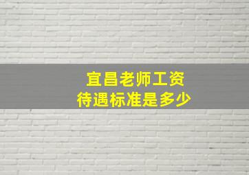 宜昌老师工资待遇标准是多少