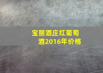 宝丽酒庄红葡萄酒2016年价格