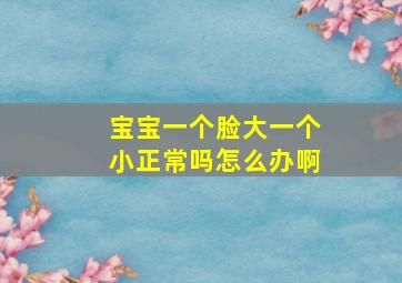 宝宝一个脸大一个小正常吗怎么办啊