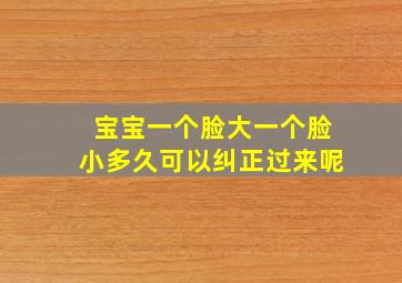 宝宝一个脸大一个脸小多久可以纠正过来呢