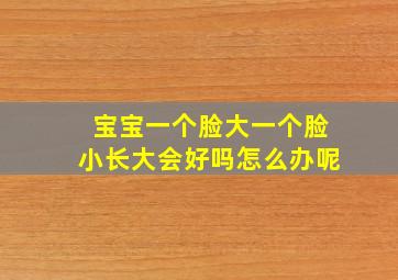 宝宝一个脸大一个脸小长大会好吗怎么办呢