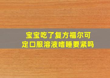 宝宝吃了复方福尔可定口服溶液嗜睡要紧吗