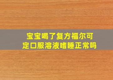 宝宝喝了复方福尔可定口服溶液嗜睡正常吗