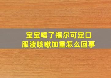 宝宝喝了福尔可定口服液咳嗽加重怎么回事