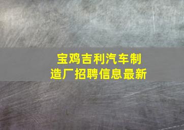 宝鸡吉利汽车制造厂招聘信息最新