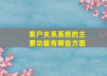 客户关系系统的主要功能有哪些方面