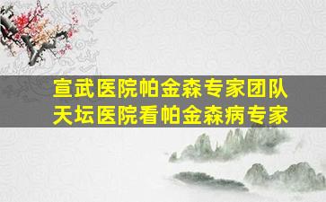 宣武医院帕金森专家团队天坛医院看帕金森病专家