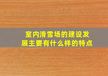 室内滑雪场的建设发展主要有什么样的特点