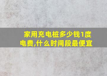 家用充电桩多少钱1度电费,什么时间段最便宜