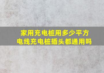 家用充电桩用多少平方电线充电桩插头都通用吗