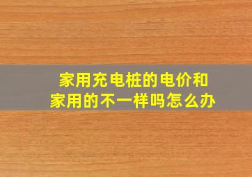 家用充电桩的电价和家用的不一样吗怎么办