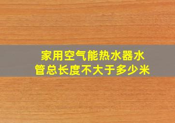 家用空气能热水器水管总长度不大于多少米