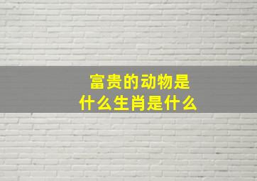 富贵的动物是什么生肖是什么