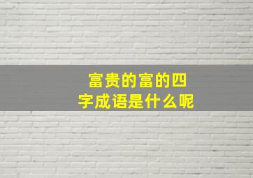 富贵的富的四字成语是什么呢