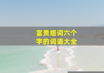 富贵组词六个字的词语大全