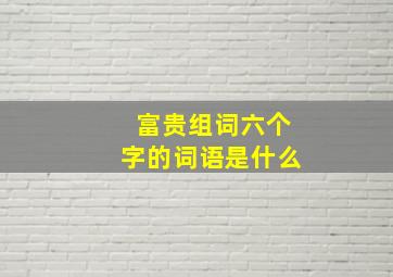 富贵组词六个字的词语是什么