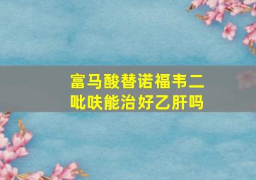 富马酸替诺福韦二吡呋能治好乙肝吗