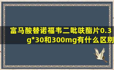 富马酸替诺福韦二吡呋酯片0.3g*30和300mg有什么区别