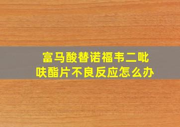 富马酸替诺福韦二吡呋酯片不良反应怎么办