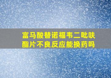 富马酸替诺福韦二吡呋酯片不良反应能换药吗