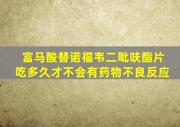 富马酸替诺福韦二吡呋酯片吃多久才不会有药物不良反应