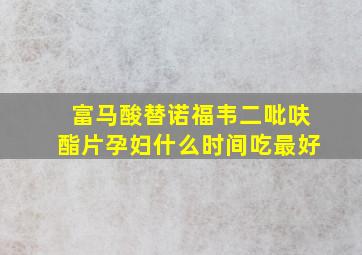 富马酸替诺福韦二吡呋酯片孕妇什么时间吃最好