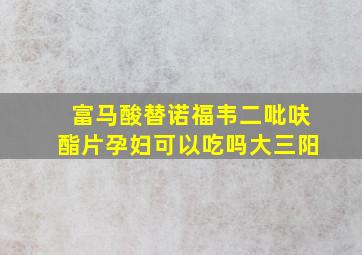 富马酸替诺福韦二吡呋酯片孕妇可以吃吗大三阳