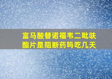 富马酸替诺福韦二吡呋酯片是阻断药吗吃几天