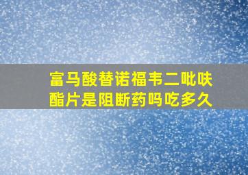 富马酸替诺福韦二吡呋酯片是阻断药吗吃多久