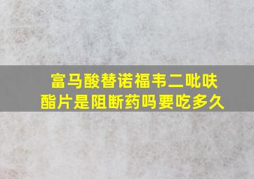 富马酸替诺福韦二吡呋酯片是阻断药吗要吃多久