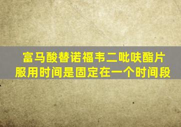 富马酸替诺福韦二吡呋酯片服用时间是固定在一个时间段