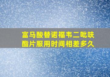 富马酸替诺福韦二吡呋酯片服用时间相差多久