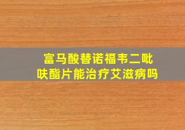 富马酸替诺福韦二吡呋酯片能治疗艾滋病吗