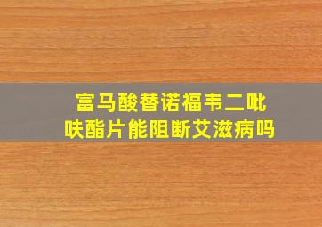 富马酸替诺福韦二吡呋酯片能阻断艾滋病吗