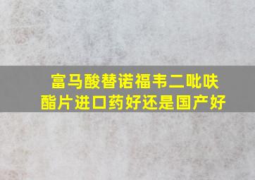 富马酸替诺福韦二吡呋酯片进口药好还是国产好