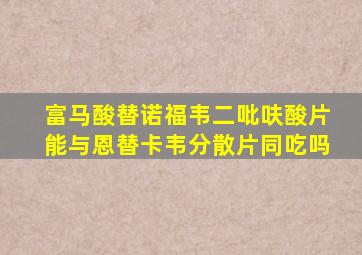 富马酸替诺福韦二吡呋酸片能与恩替卡韦分散片同吃吗